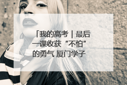 我的高考｜最后一课收获“不怕”的勇气 厦门学子万里同风赴新程