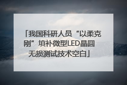 我国科研人员“以柔克刚”填补微型LED晶圆无损测试技术空白