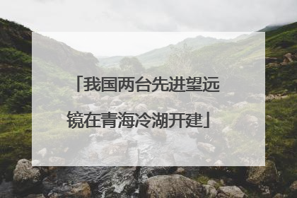 我国两台先进望远镜在青海冷湖开建