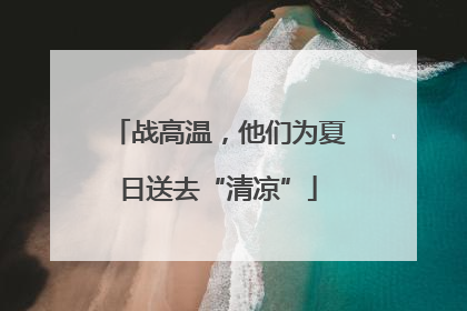 战高温，他们为夏日送去“清凉”