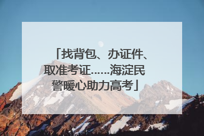 找背包、办证件、取准考证……海淀民警暖心助力高考