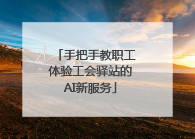 手把手教职工体验工会驿站的AI新服务