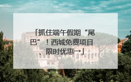 抓住端午假期“尾巴”！西城免费项目、限时优惠→