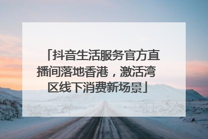 抖音生活服务官方直播间落地香港，激活湾区线下消费新场景