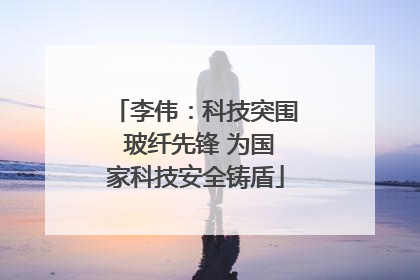 李伟：科技突围 玻纤先锋 为国家科技安全铸盾