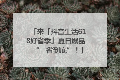 来「抖音生活618好省季」夏日爆品“一省到底”！