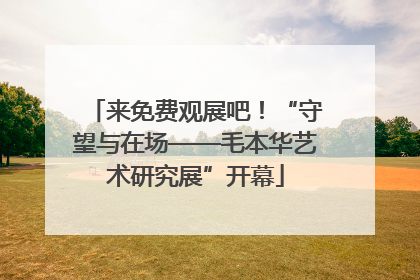 来免费观展吧！“守望与在场——毛本华艺术研究展”开幕