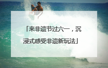 来非遗节过六一，沉浸式感受非遗新玩法