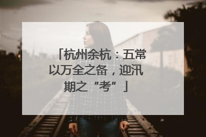 杭州余杭：五常以万全之备，迎汛期之“考”