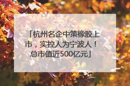 杭州名企中策橡胶上市，实控人为宁波人！总市值近500亿元