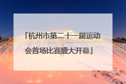 杭州市第二十一届运动会首场比赛盛大开幕
