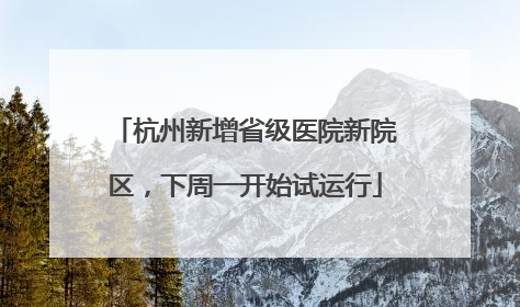 杭州新增省级医院新院区，下周一开始试运行