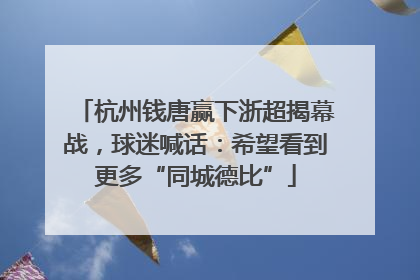 杭州钱唐赢下浙超揭幕战，球迷喊话：希望看到更多“同城德比”