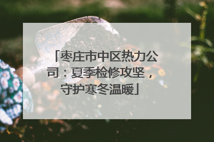 枣庄市中区热力公司：夏季检修攻坚，守护寒冬温暖