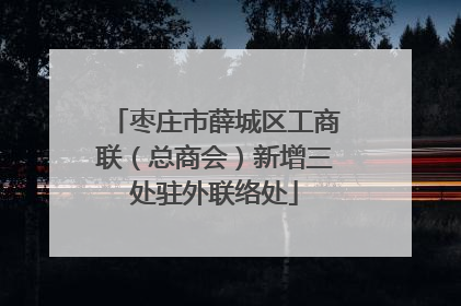 枣庄市薛城区工商联（总商会）新增三处驻外联络处