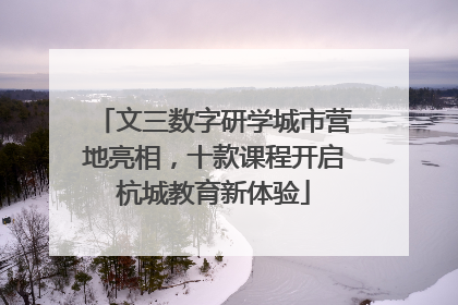 文三数字研学城市营地亮相，十款课程开启杭城教育新体验