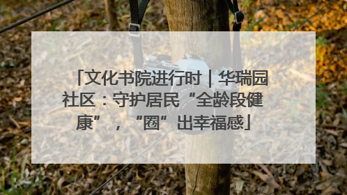 文化书院进行时｜华瑞园社区：守护居民“全龄段健康”，“圈”出幸福感