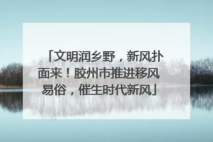 文明润乡野，新风扑面来！胶州市推进移风易俗，催生时代新风