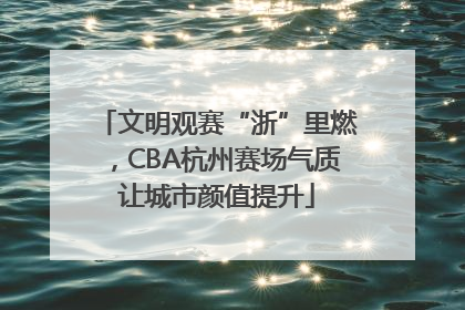 文明观赛“浙”里燃，CBA杭州赛场气质让城市颜值提升
