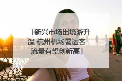 新兴市场出境游升温 杭州机场暑运客流量有望创新高