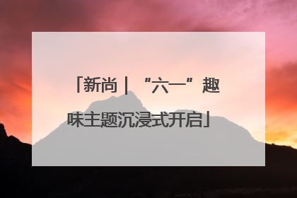 新尚｜“六一”趣味主题沉浸式开启