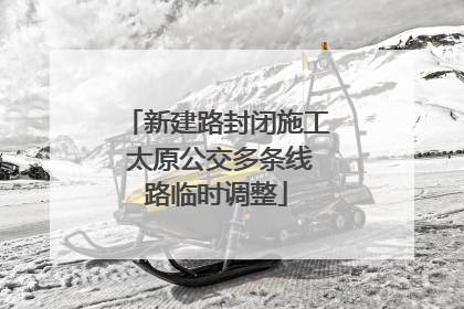 新建路封闭施工 太原公交多条线路临时调整
