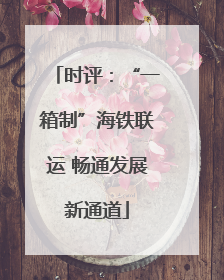 时评：“一箱制”海铁联运 畅通发展新通道
