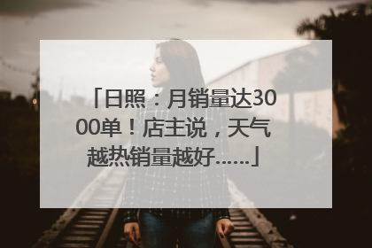 日照：月销量达3000单！店主说，天气越热销量越好……