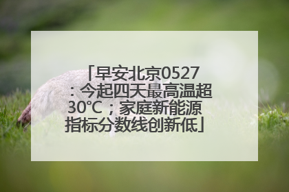 早安北京0527：今起四天最高温超30℃；家庭新能源指标分数线创新低