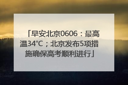 早安北京0606：最高温34℃；北京发布5项措施确保高考顺利进行
