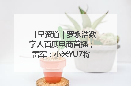 早资道｜罗永浩数字人百度电商首播；雷军：小米YU7将于6月底发布