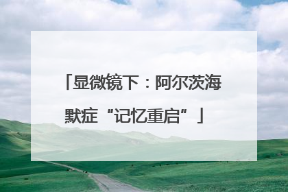 显微镜下：阿尔茨海默症“记忆重启”