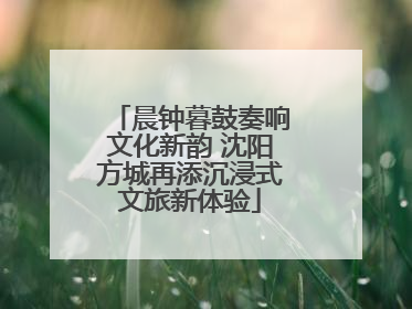 晨钟暮鼓奏响文化新韵 沈阳方城再添沉浸式文旅新体验
