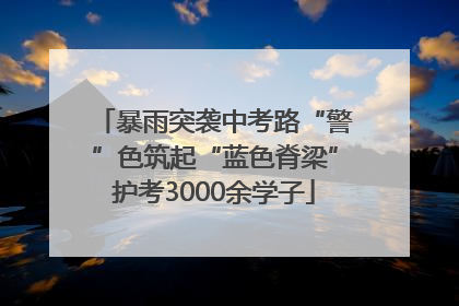 暴雨突袭中考路“警”色筑起“蓝色脊梁”护考3000余学子