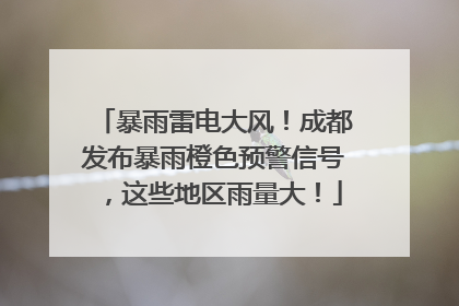 暴雨雷电大风！成都发布暴雨橙色预警信号，这些地区雨量大！