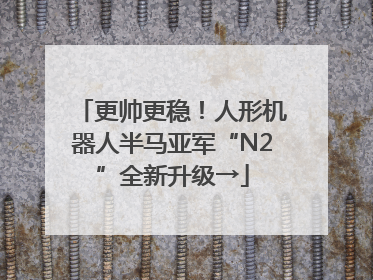 更帅更稳！人形机器人半马亚军“N2”全新升级→