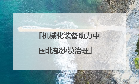 机械化装备助力中国北部沙漠治理