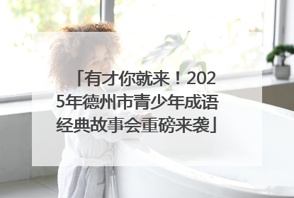 有才你就来！2025年德州市青少年成语经典故事会重磅来袭