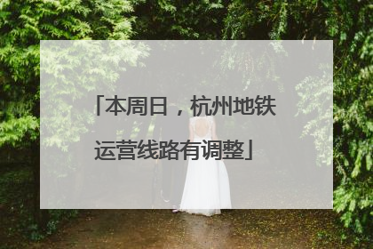 本周日，杭州地铁运营线路有调整