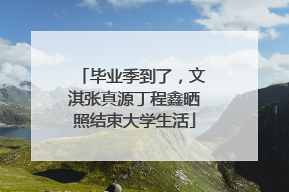 毕业季到了，文淇张真源丁程鑫晒照结束大学生活