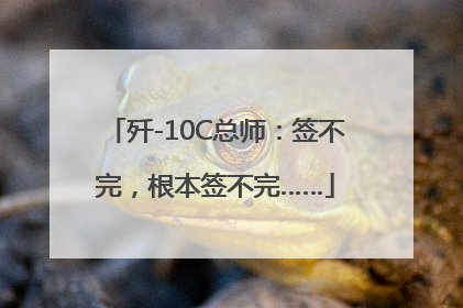 歼-10C总师：签不完，根本签不完……