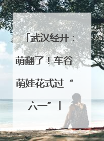 武汉经开：萌翻了！车谷萌娃花式过“六一”