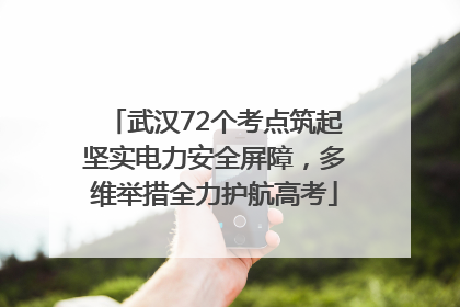 武汉72个考点筑起坚实电力安全屏障，多维举措全力护航高考