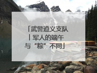 武警遵义支队︱军人的端午 与“粽”不同