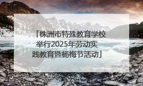 株洲市特殊教育学校举行2025年劳动实践教育暨杨梅节活动