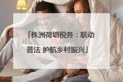 株洲荷塘税务：联动普法 护航乡村振兴