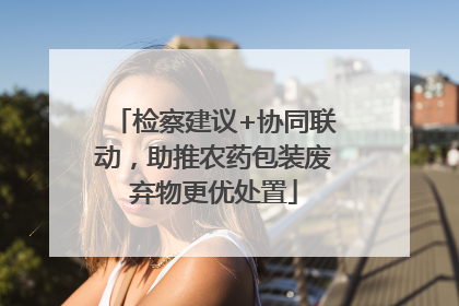 检察建议+协同联动，助推农药包装废弃物更优处置