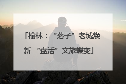 榆林：“落子”老城焕新 “盘活”文旅蝶变