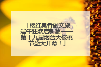 樱红果香融文旅，端午狂欢启新篇——第十九届烟台大樱桃节盛大开幕！