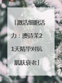 激活细胞活力：澳诗茉21天精华对抗肌肤衰老